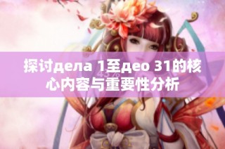 探讨дела 1至део 31的核心内容与重要性分析