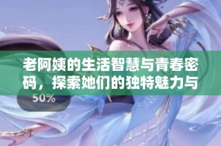 老阿姨的生活智慧与青春密码，探索她们的独特魅力与故事