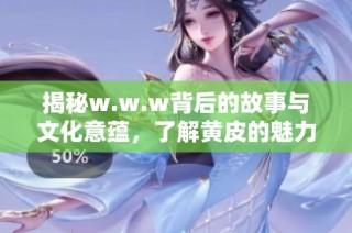 揭秘w.w.w背后的故事与文化意蕴，了解黄皮的魅力与价值