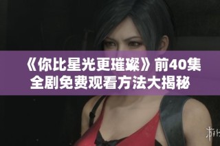 《你比星光更璀璨》前40集全剧免费观看方法大揭秘