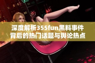 深度解析355fun黑料事件背后的热门话题与舆论热点