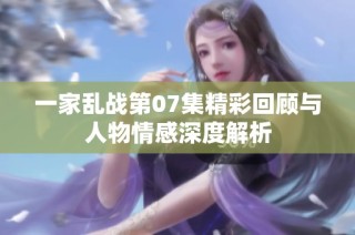 一家乱战第07集精彩回顾与人物情感深度解析