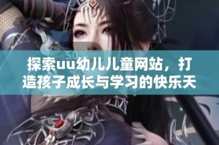 探索uu幼儿儿童网站，打造孩子成长与学习的快乐天地