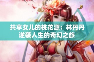 共享女儿的桃花源：林丹丹逆袭人生的奇幻之旅