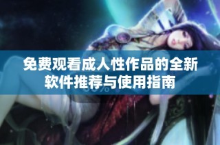 免费观看成人性作品的全新软件推荐与使用指南