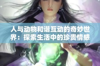 人与动物和谐互动的奇妙世界：探索生活中的珍贵情感