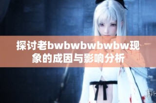 探讨老bwbwbwbwbw现象的成因与影响分析