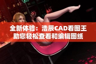 全新体验：浩辰CAD看图王助您轻松查看和编辑图纸