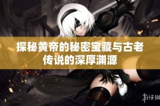 探秘黄帝的秘密宝藏与古老传说的深厚渊源