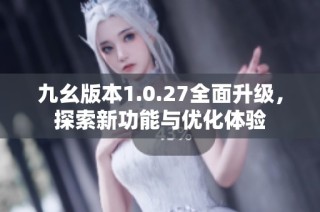 九幺版本1.0.27全面升级，探索新功能与优化体验