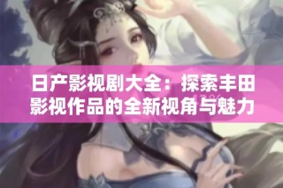 日产影视剧大全：探索丰田影视作品的全新视角与魅力