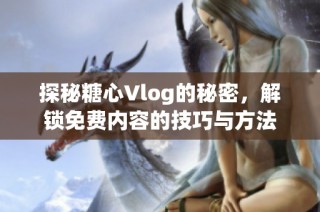 探秘糖心Vlog的秘密，解锁免费内容的技巧与方法