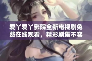 爱丫爱丫影院全新电视剧免费在线观看，精彩剧集不容错过
