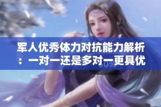 军人优秀体力对抗能力解析：一对一还是多对一更具优势