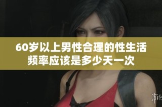 60岁以上男性合理的性生活频率应该是多少天一次