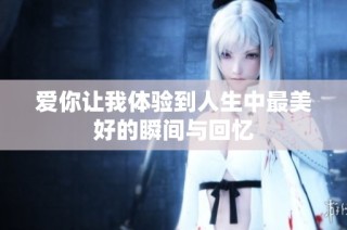 爱你让我体验到人生中最美好的瞬间与回忆