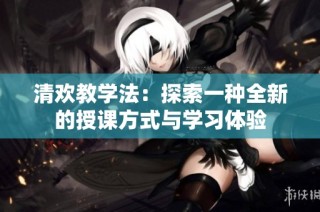 清欢教学法：探索一种全新的授课方式与学习体验