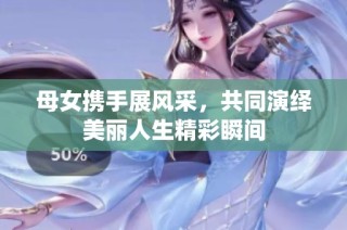 母女携手展风采，共同演绎美丽人生精彩瞬间