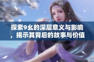探索9幺的深层意义与影响，揭示其背后的故事与价值