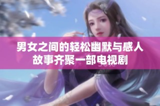 男女之间的轻松幽默与感人故事齐聚一部电视剧