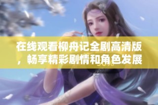 在线观看柳舟记全剧高清版，畅享精彩剧情和角色发展