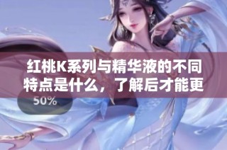 红桃K系列与精华液的不同特点是什么，了解后才能更好选择