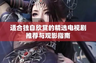 适合独自欣赏的精选电视剧推荐与观影指南