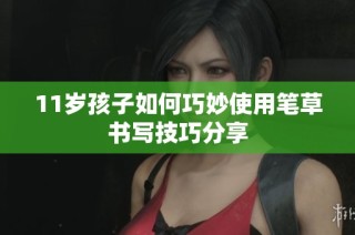 11岁孩子如何巧妙使用笔草书写技巧分享