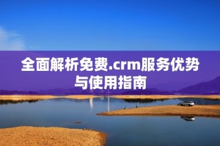 全面解析免费.crm服务优势与使用指南