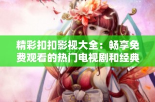 精彩扣扣影视大全：畅享免费观看的热门电视剧和经典影片