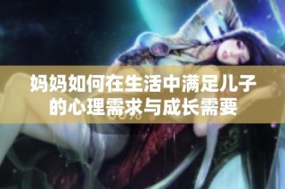妈妈如何在生活中满足儿子的心理需求与成长需要