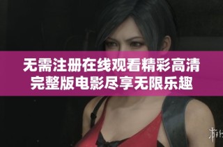 无需注册在线观看精彩高清完整版电影尽享无限乐趣