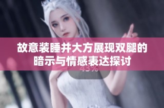 故意装睡并大方展现双腿的暗示与情感表达探讨