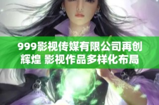 999影视传媒有限公司再创辉煌 影视作品多样化布局引关注