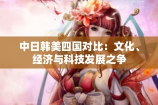 中日韩美四国对比：文化、经济与科技发展之争