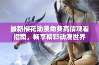 最新樱花动漫免费高清观看指南，畅享精彩动漫世界