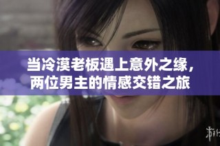 当冷漠老板遇上意外之缘，两位男主的情感交错之旅