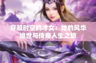 穿越时空的才女：她的风华绝世与传奇人生之旅