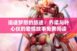 追逐梦想的旅途：乔梁与叶心仪的爱情故事免费阅读