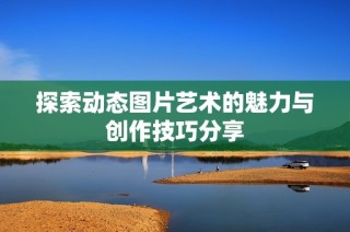 探索动态图片艺术的魅力与创作技巧分享