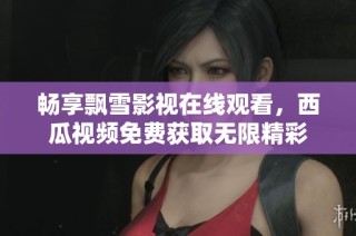 畅享飘雪影视在线观看，西瓜视频免费获取无限精彩