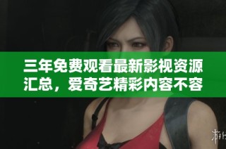 三年免费观看最新影视资源汇总，爱奇艺精彩内容不容错过