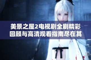 美景之屋2电视剧全剧精彩回顾与高清观看指南尽在其中