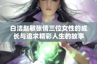 白洁赵敏张倩三位女性的成长与追求精彩人生的故事