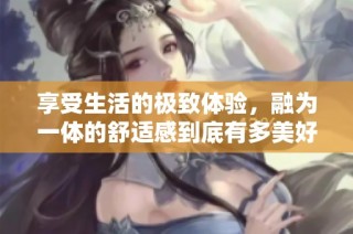 享受生活的极致体验，融为一体的舒适感到底有多美好