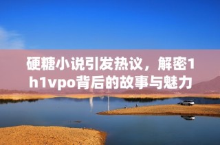硬糖小说引发热议，解密1h1vpo背后的故事与魅力