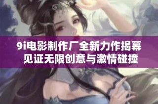 9i电影制作厂全新力作揭幕 见证无限创意与激情碰撞