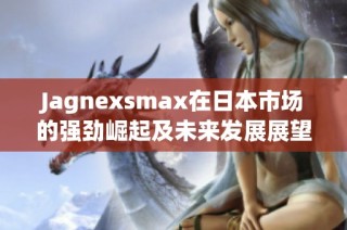 Jagnexsmax在日本市场的强劲崛起及未来发展展望