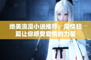 绝美浪漫小说推荐：深情短篇让你感受爱情的力量