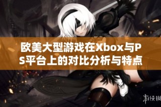 欧美大型游戏在Xbox与PS平台上的对比分析与特点探讨